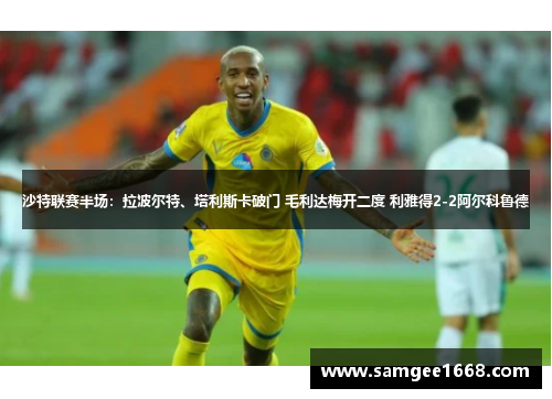 沙特联赛半场：拉波尔特、塔利斯卡破门 毛利达梅开二度 利雅得2-2阿尔科鲁德